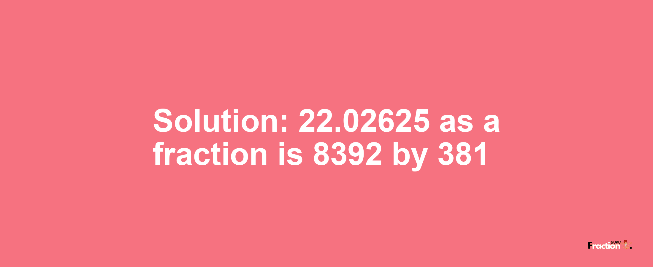 Solution:22.02625 as a fraction is 8392/381